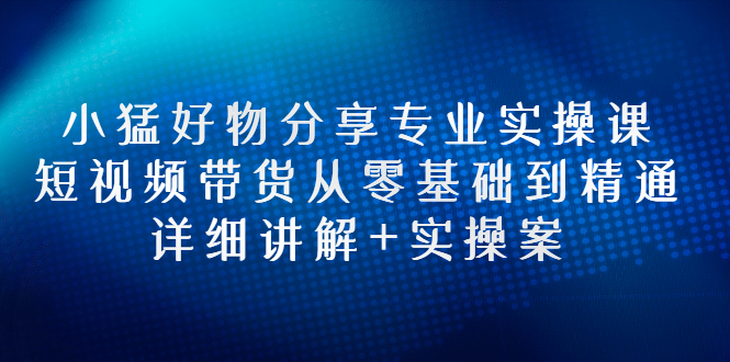 【副业项目3130期】小猛好物分享专业实操课，抖音短视频带货从入门到精通，详细讲解+实操案-云起副业网