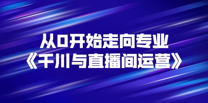 【副业项目3290期】从0开始学专业千川与直播间运营（巨量千川怎么投直播间）-云起副业网