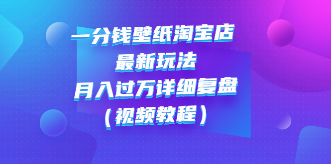 【副业项目3294期】一分钱壁纸淘宝店 最新玩法：月入过万详细复盘（淘宝卖一分钱一毛钱壁纸技巧教程）-云起副业网