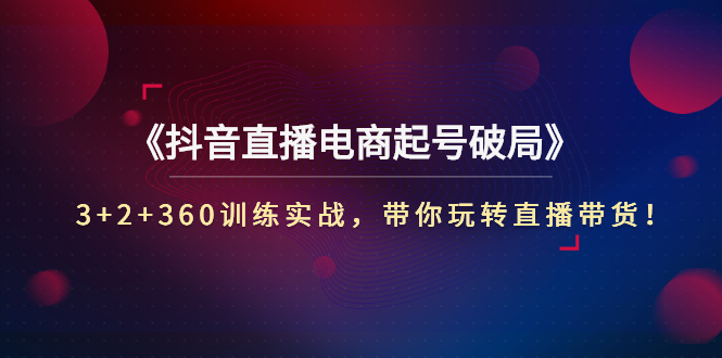 【副业项目3296期】3+2+360训练实战，带你玩转直播带货！（抖音直播新号怎么起号？）-云起副业网