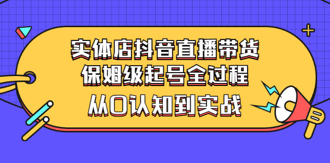 【副业项目3335期】实体店怎么抖音直播卖货：从小白到实战全过程（价值2599元）-云起副业网