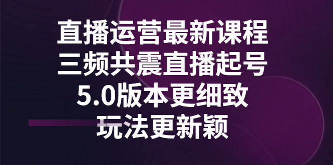 【副业项目3396期】直播运营最新课程，三频共震直播起号5.0版本（直播运营怎么做）-云起副业网