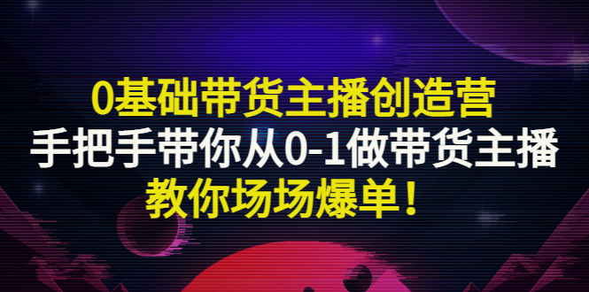 【副业项目3403期】0基础带货主播创造营：手把手带你从0-1做带货主播，教你场场爆单！-云起副业网