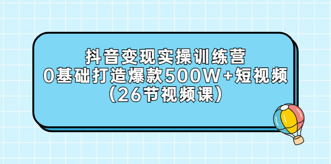 【副业项目3412期】抖音变现实操训练营：从零教你用抖音赚钱（26节视频课）-云起副业网