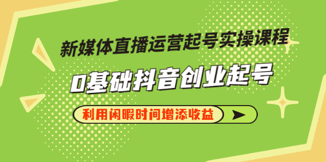 【副业项目3420期】新媒体直播运营起号实操课程（零基础学抖音视频教程）-云起副业网