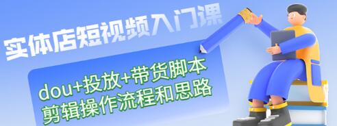 【副业项目3452期】实体店怎么做短视频（课程包含dou+投放+带货脚本+剪辑操作流程和思路）-云起副业网