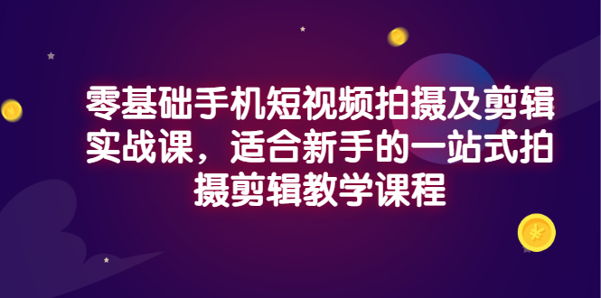 【副业项目3468期】零基础手机短视频拍摄及剪辑实战课，适合新手的拍摄剪辑入门课-云起副业网