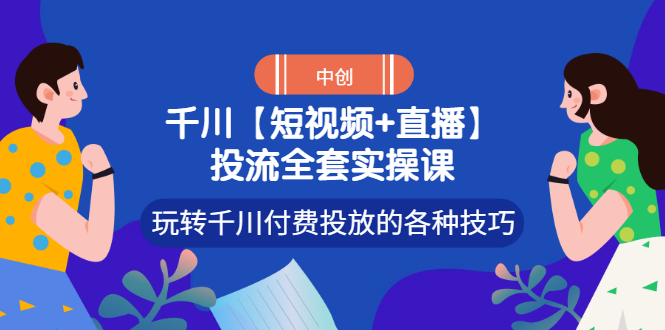 【副业项目3511期】短视频和直播投流全套实操课，玩转千川付费投放的各种技巧（抖音短视频怎么投放广告）-云起副业网