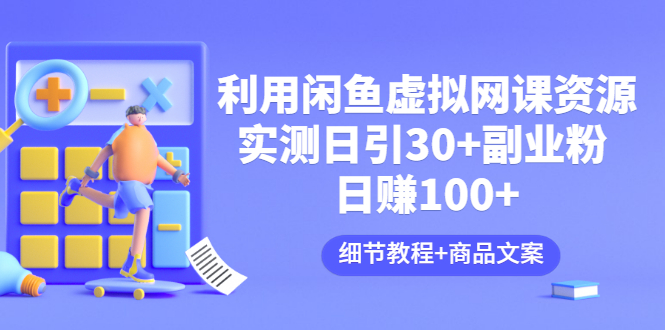 【副业项目3577期】怎样在闲鱼卖虚拟网课资源：实测日引30+副业粉 日赚100+（细节教程+宣传文案)-云起副业网