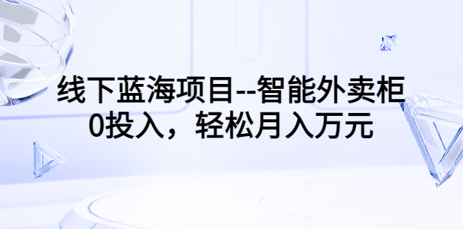 【副业项目3603期】月收入过万的线下蓝海项目（智能外卖柜项目，0投入创业）-云起副业网