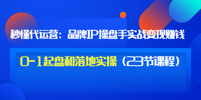 【副业项目3634期】代运营操盘手入门课：品牌IP操盘手实战赚钱，0-1起盘和落地实操（23节课程）-云起副业网