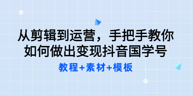 【副业项目3661期】从剪辑到运营，手把手教你如何做出变现抖音国学号（教程+素材+模板）-云起副业网