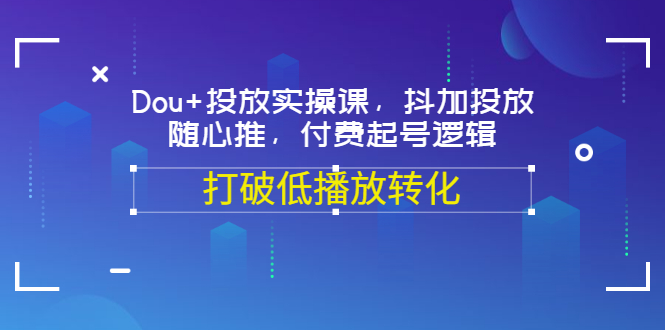 【副业项目3668期】怎么投dou+最有效：Dou+投放实操课，付费起号逻辑，打破低播放转化-云起副业网