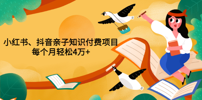 【副业项目3703期】重磅发布小红书、抖音亲子知识付费项目，每个月轻松4万+-云起副业网