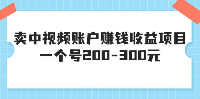 【副业项目3719期】某599元收费培训：卖中视频账户赚钱收益项目，一个号200-300元-云起副业网