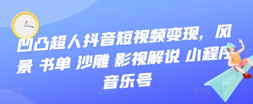 【副业项目3744期】凹凸超人抖音短视频变现，风景 书单 沙雕 影视 解说 小程序 音乐号-云起副业网