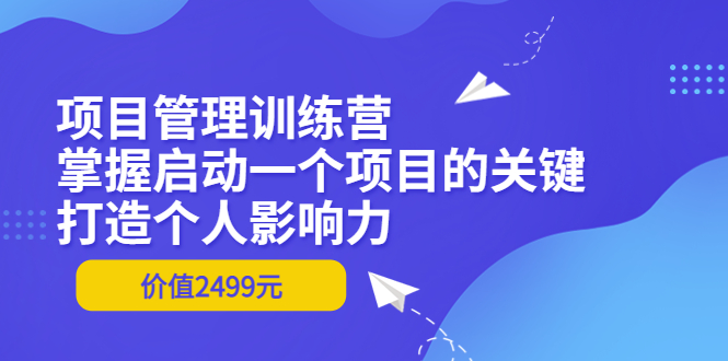 【副业项目3873期】项目管理训练营：怎样启动一个项目，打造个人影响力-云起副业网