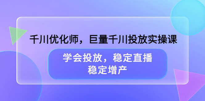 【副业项目3909期】千川优化师，巨量千川投放实操课：学会千川投放技巧，稳定增产-云起副业网