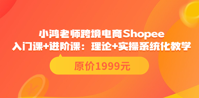 【副业项目3916期】小鸿老师跨境电商Shopee入门课+进阶课：理论+实操系统化教学，shopee怎么注册开店视频教程-云起副业网