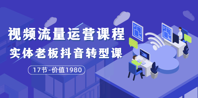 【副业项目3929期】大毛短视频流量运营课程：实体老板抖音转型课，实体店怎么玩抖音-云起副业网