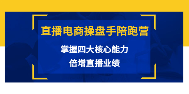 【副业项目3984期】直播电商操盘手陪跑营：掌握四大核心能力，倍增直播业绩-云起副业网