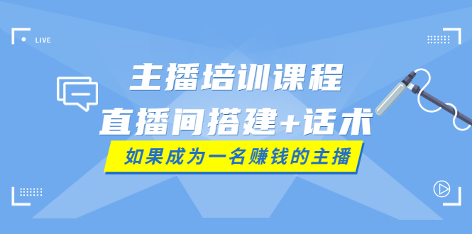 【副业项目4019期】主播培训课程：直播间搭建+话术，如何快速成为一名赚钱的主播-云起副业网