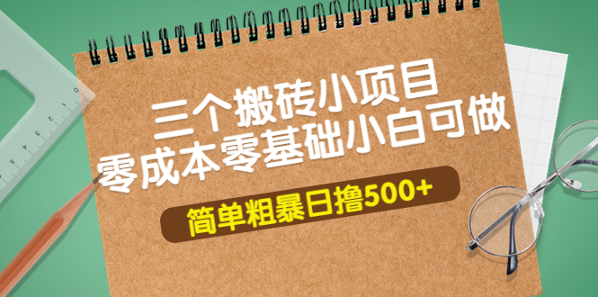 【副业项目4038期】三个搬砖小项目，零成本零基础小白简单粗暴轻松日赚钱500+-云起副业网