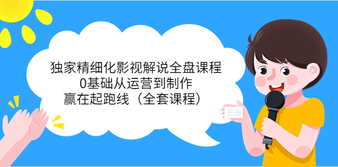 【副业项目4051期】独家精细化影视解说全盘课程，0基础从运营到制作，赢在起跑线（全套课程）-云起副业网