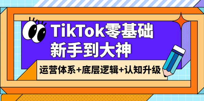 【副业项目4070期】TikTok零基础新手到大神：运营体系+底层逻辑+认知升级（9节系列课）-云起副业网