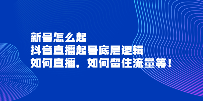 【副业项目4081期】抖音直播起号底层逻辑：新号怎么起，如何直播，如何留住流量等-云起副业网