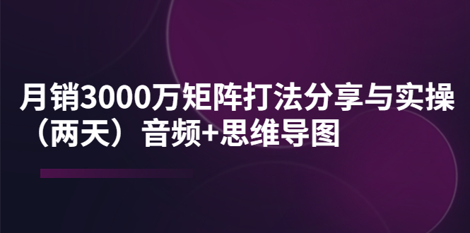 【副业项目4119期】某线下培训：月销3000万矩阵打法分享与实操（两天）音频+思维导图-云起副业网