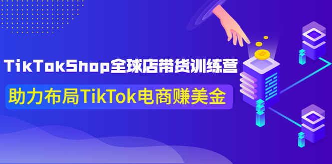 【副业项目4125期】TikTokShop全球店带货训练营，助力布局TikTok电商赚美金-云起副业网