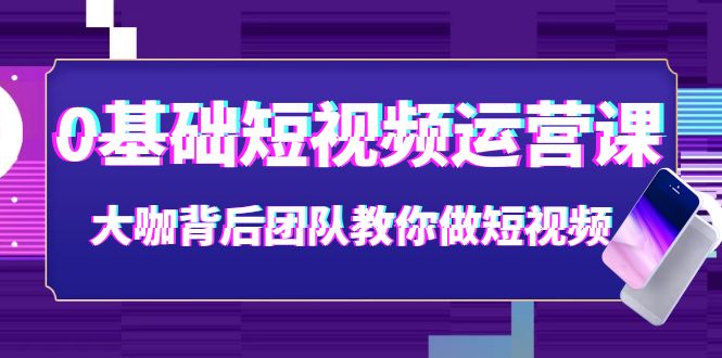 【副业项目4127期】0基础短视频运营课：大咖背后团队教你如何做好短视频-云起副业网