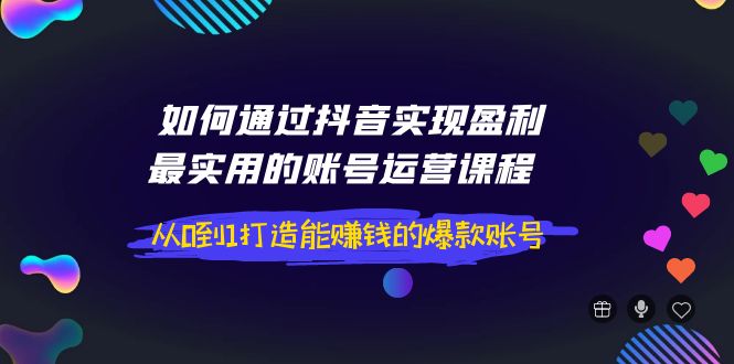 【副业项目4143期】如何通过抖音实现盈利，最实用的账号运营课程 从0到1打造能赚钱的爆款账号-云起副业网