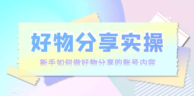 【副业项目4144期】好物分享实操：新手如何做好物分享的账号内容，实操教学-云起副业网