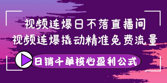 【副业项目4149期】视频连爆日不落直播间，视频连爆撬动精准免费流量，日销千单核心盈利公式-云起副业网