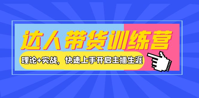 【副业项目4164期】达人带货训练营，理论+实战，快速上手开启主播生涯-云起副业网