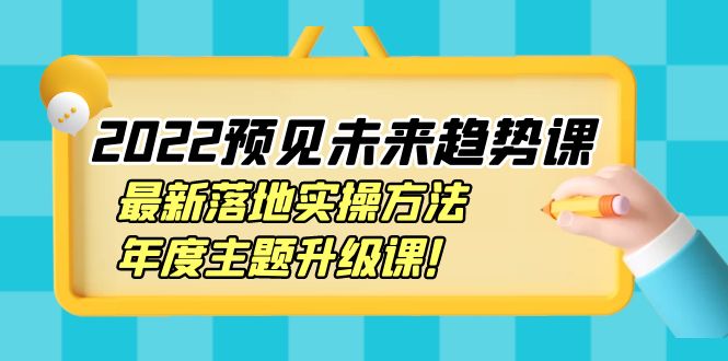 【副业项目4165期】2022预见未来趋势课：最新落地实操方法，年度主题升级课-云起副业网