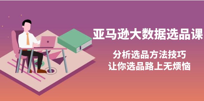 【副业项目4166期】亚马逊大数据选品课：分析亚马逊选品方法技巧，让你选品路上无烦恼-云起副业网