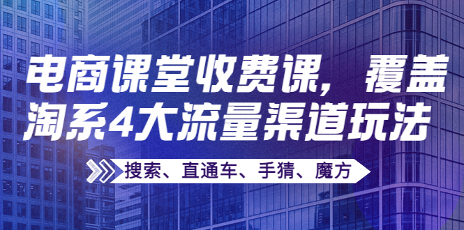 【副业项目4186期】某电商课堂收费课，覆盖淘系4大流量渠道玩法【搜索、直通车、手猜、魔方】-云起副业网