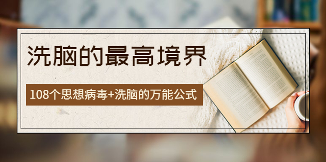 【副业项目4196期】《洗脑的最高境界》人手一本的商业圣经，108个思想病毒+洗脑的万能公式-云起副业网