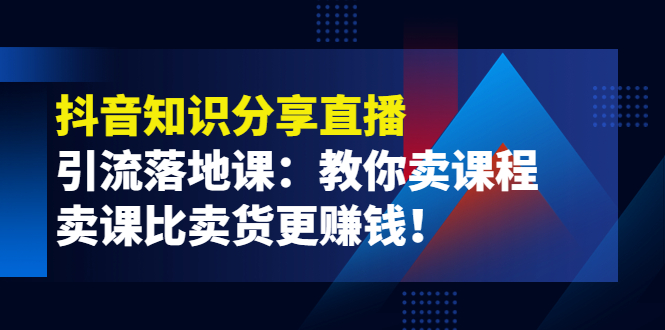 【副业项目4203期】《抖音知识分享直播》引流落地课：教你卖课程，卖课比卖货更赚钱-云起副业网