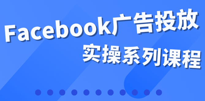 【副业项目4204期】百万级广告操盘手带你玩Facebook全系列投放：运营和广告优化技能实操-云起副业网