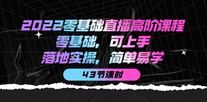 【副业项目4255期】2022零基础直播高阶课程：零基础，可上手，落地实操，简单易学（43节课）-云起副业网