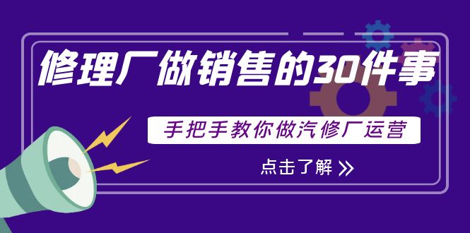 【副业项目4264期】修理厂做销售的30件事，手把手教你做汽修厂运营-云起副业网