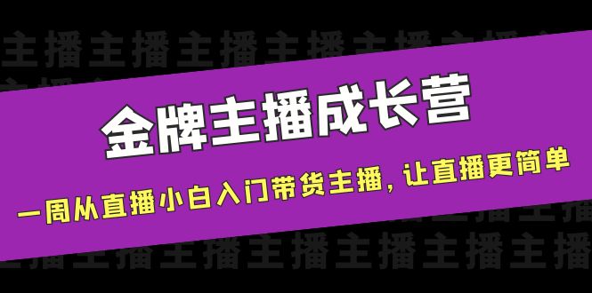 【副业项目4283期】金牌主播成长营，一周从直播小白入门带货主播，让直播更简单-云起副业网