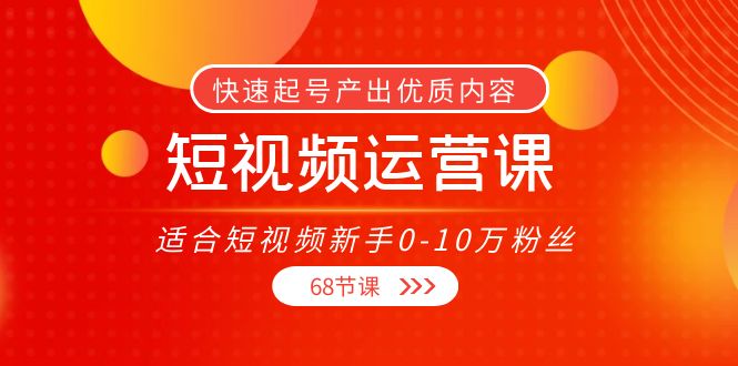 【副业项目4287期】短视频运营课：适合短视频新手0-10万粉丝，快速起号产出优质内容（68节课）-云起副业网