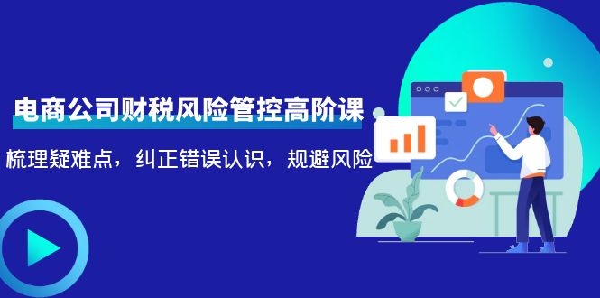 【副业项目4362期】电商公司财税风险管控高阶课，梳理疑难点，纠正错误认识，规避风险-云起副业网