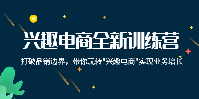 【副业项目4409期】兴趣电商全新训练营：打破品销边界，带你玩转“兴趣电商“实现业务增长-云起副业网