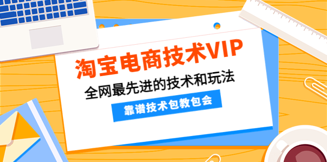 【副业项目4556期】淘宝电商技术VIP，全网最先进的技术和玩法，靠谱技术包教包会（更新106）-云起副业网